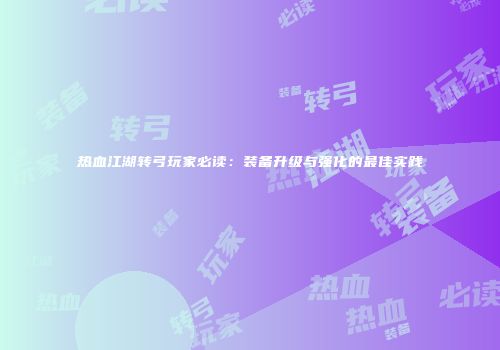 热血江湖转弓玩家必读：装备升级与强化的最佳实践