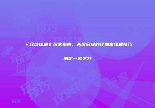 《攻城掠地》玩家指南:从级到级的详细步骤和技巧助你一臂之力