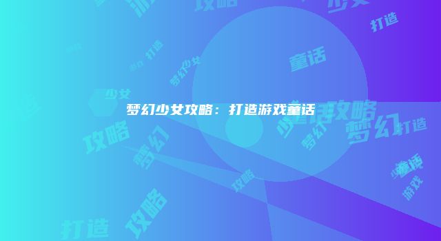 梦幻少女攻略：打造游戏童话
