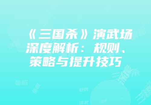 《三国杀》演武场深度解析：规则、策略与提升技巧
