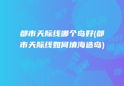 都市天际线哪个岛好(都市天际线如何填海造岛)