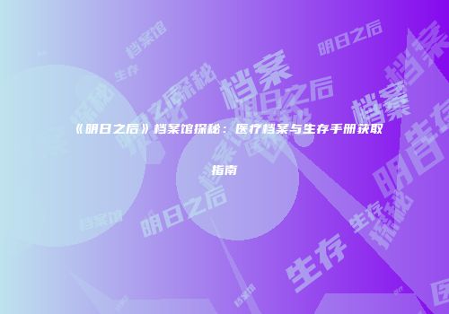 《明日之后》档案馆探秘：医疗档案与生存手册获取指南