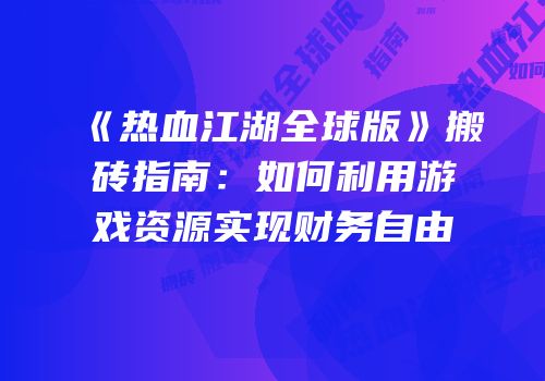 《热血江湖全球版》搬砖指南：如何利用游戏资源实现财务自由