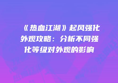 《热血江湖》起风强化外观攻略：分析不同强化等级对外观的影响