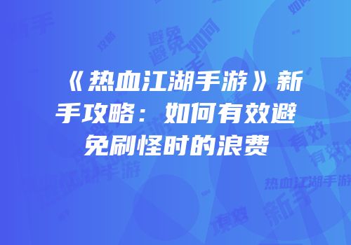 《热血江湖手游》新手攻略：如何有效避免刷怪时的浪费