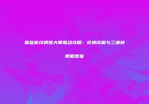 碧蓝航线偶像大师联动攻略：兑换详解与三浦梓舰船图鉴