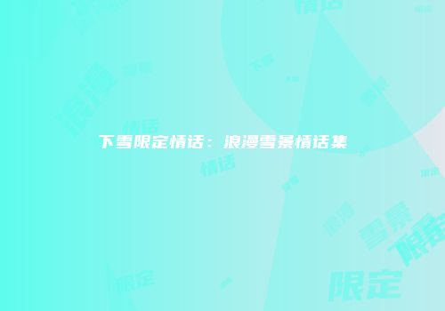 下雪限定情话：浪漫雪景情话集