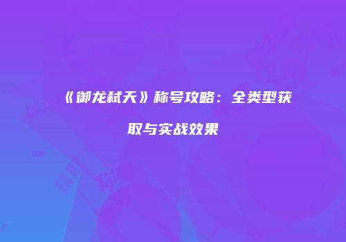 《御龙弑天》称号攻略：全类型获取与实战效果