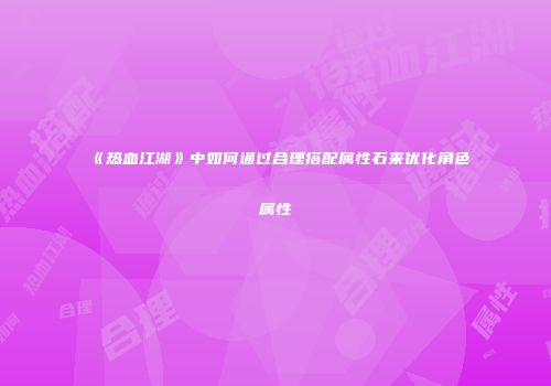 《热血江湖》中如何通过合理搭配属性石来优化角色属性