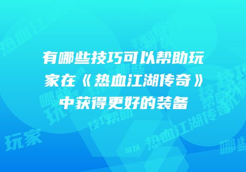 有哪些技巧可以帮助玩家在《热血江湖传奇》中获得更好的装备