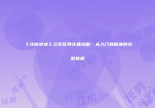《攻城掠地》江东任务详细攻略：从入门到精通的完整教程