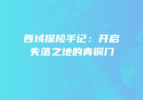 西域探险手记：开启失落之地的青铜门