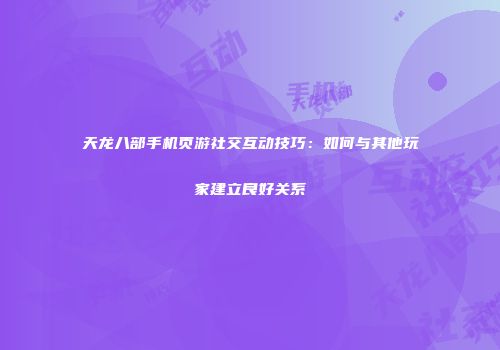天龙八部手机页游社交互动技巧：如何与其他玩家建立良好关系