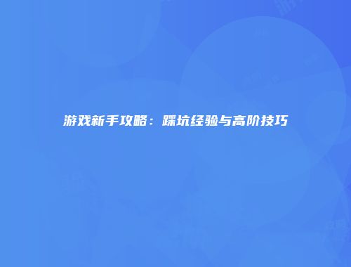 游戏新手攻略：踩坑经验与高阶技巧