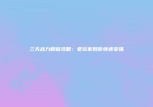 三天战力翻倍攻略：老玩家教你快速变强