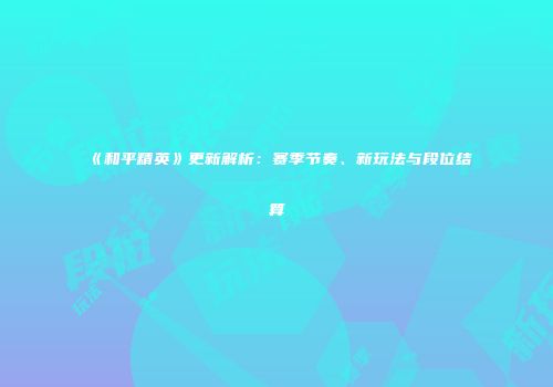 《和平精英》更新解析：赛季节奏、新玩法与段位结算