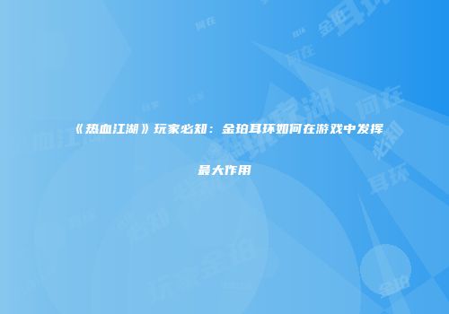 《热血江湖》玩家必知:金珀耳环如何在游戏中发挥最大作用