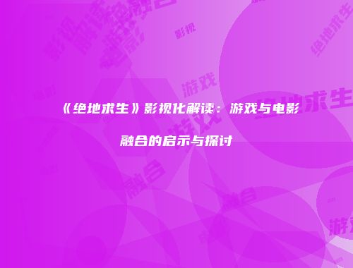 《绝地求生》影视化解读：游戏与电影融合的启示与探讨