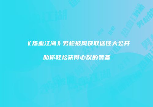 《热血江湖》男枪披风获取途径大公开助你轻松获得心仪的装备