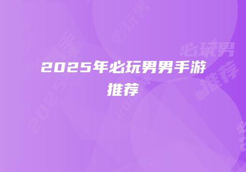 2025年必玩男男手游推荐