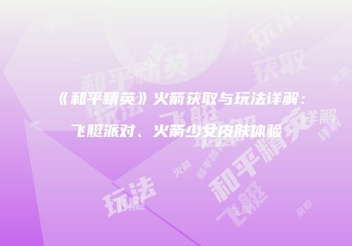 《和平精英》火箭获取与玩法详解：飞艇派对、火箭少女皮肤体验
