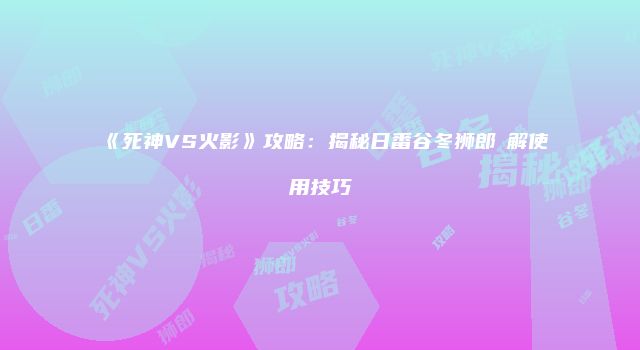《死神VS火影》攻略：揭秘日番谷冬狮郎卍解使用技巧