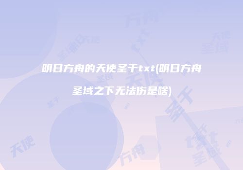 明日方舟的天使圣于txt(明日方舟圣域之下无法伤是啥)