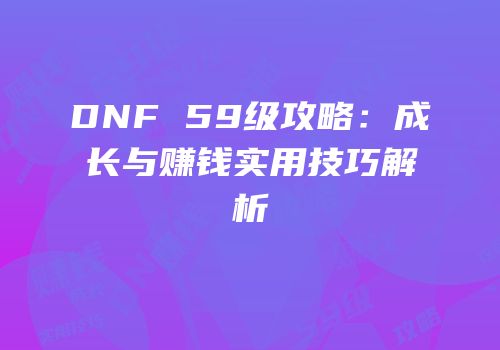 DNF 59级攻略：成长与赚钱实用技巧解析