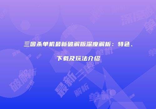 三国杀单机最新破解版深度解析：特色、下载及玩法介绍