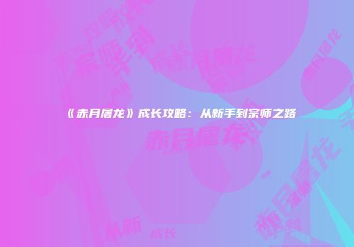 《赤月屠龙》成长攻略：从新手到宗师之路