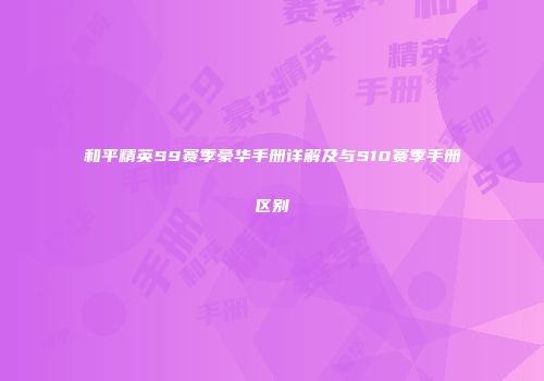 和平精英S9赛季豪华手册详解及与S10赛季手册区别