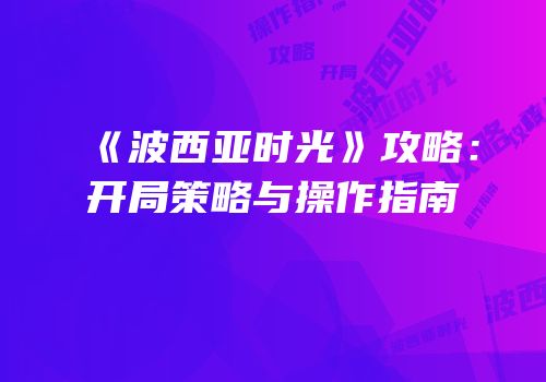 《波西亚时光》攻略：开局策略与操作指南