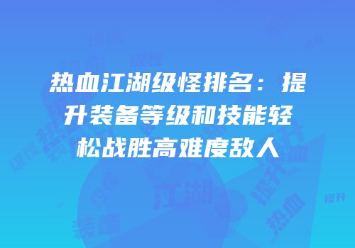 热血江湖级怪排名：提升装备等级和技能轻松战胜高难度敌人