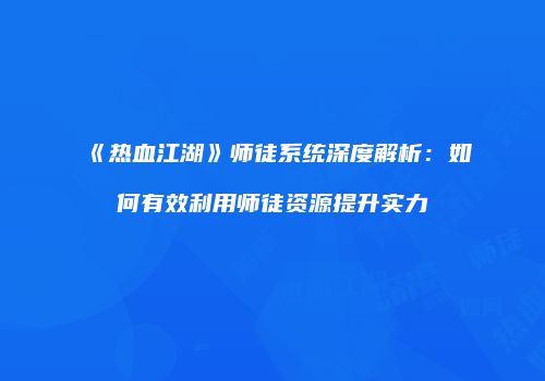《热血江湖》师徒系统深度解析：如何有效利用师徒资源提升实力