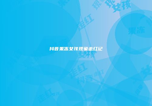抖音果冻女孩现象走红记