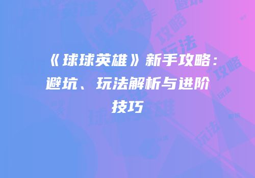 《球球英雄》新手攻略：避坑、玩法解析与进阶技巧