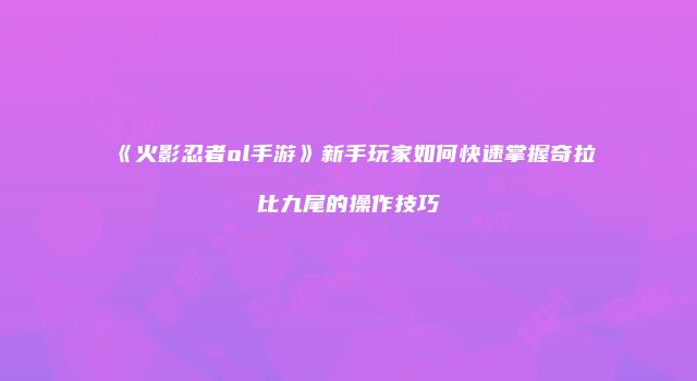 《火影忍者ol手游》新手玩家如何快速掌握奇拉比九尾的操作技巧
