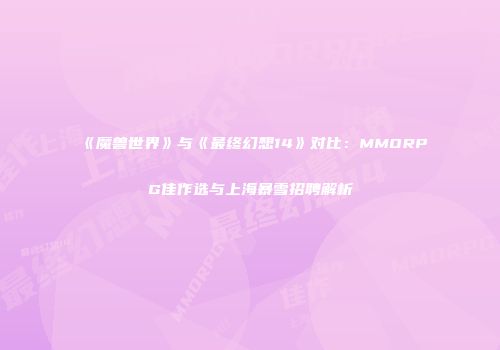 《魔兽世界》与《最终幻想14》对比：MMORPG佳作选与上海暴雪招聘解析