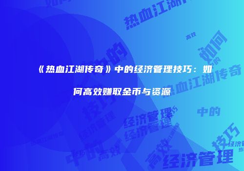 《热血江湖传奇》中的经济管理技巧:如何高效赚取金币与资源