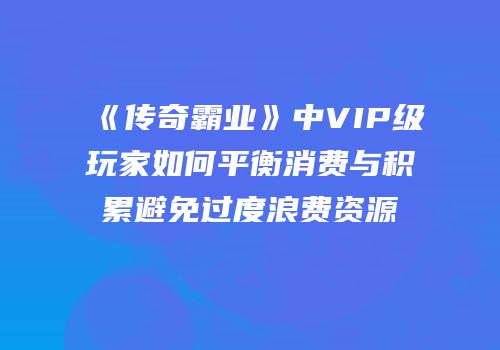 《传奇霸业》中VIP级玩家如何平衡消费与积累避免过度浪费资源