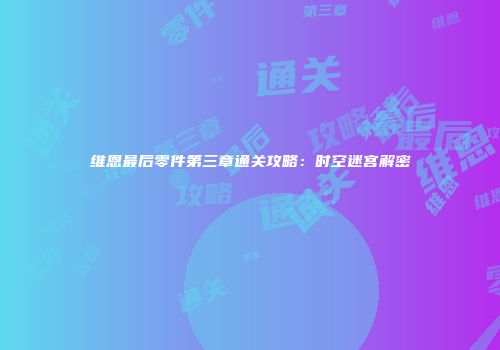 维恩最后零件第三章通关攻略：时空迷宫解密