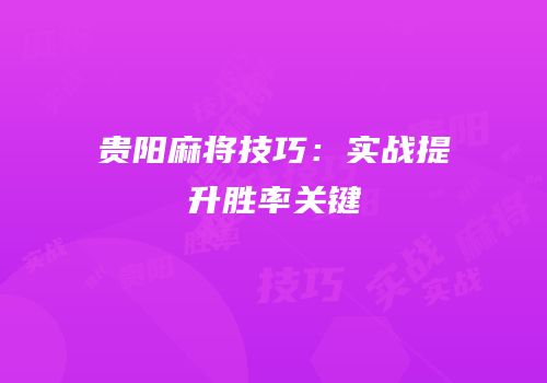 贵阳麻将技巧：实战提升胜率关键