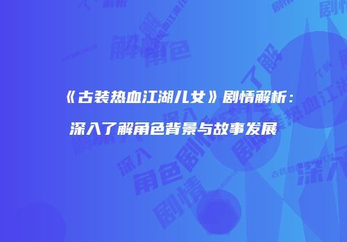 《古装热血江湖儿女》剧情解析：深入了解角色背景与故事发展