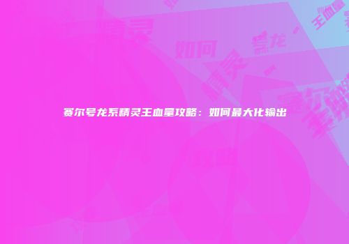 赛尔号龙系精灵王血量攻略：如何最大化输出