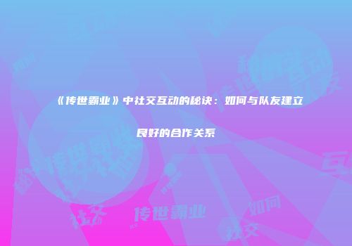 《传世霸业》中社交互动的秘诀：如何与队友建立良好的合作关系