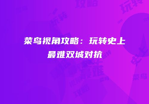 菜鸟视角攻略：玩转史上最难双城对抗