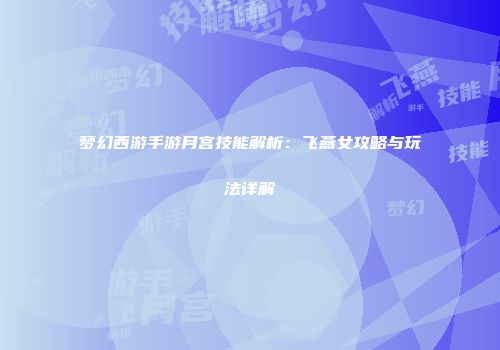 梦幻西游手游月宫技能解析：飞燕女攻略与玩法详解