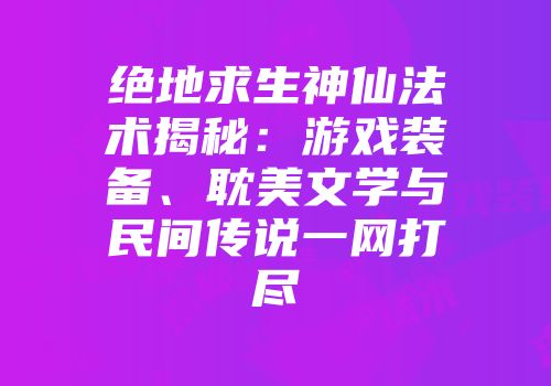 绝地求生神仙法术揭秘：游戏装备、耽美文学与民间传说一网打尽