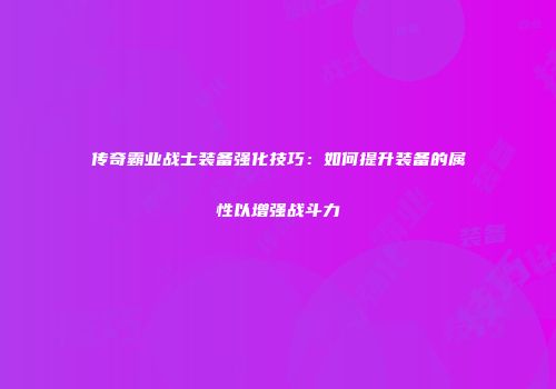 传奇霸业战士装备强化技巧：如何提升装备的属性以增强战斗力