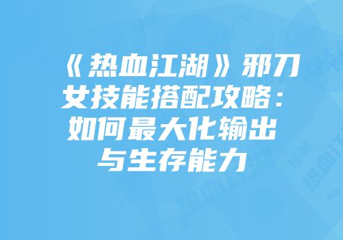 《热血江湖》邪刀女技能搭配攻略：如何最大化输出与生存能力